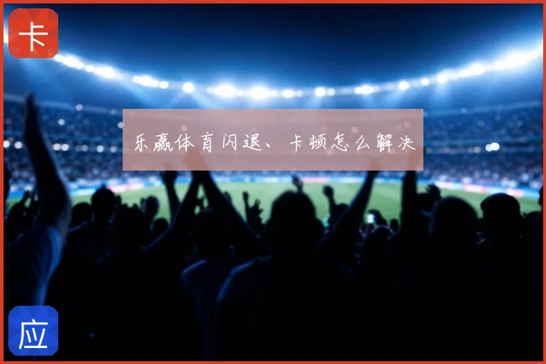 乐赢体育闪退、卡顿怎么解决