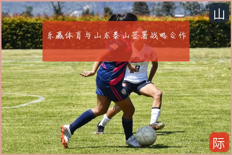 乐赢体育与山东泰山签署战略合作